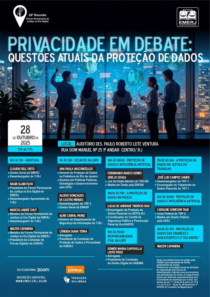 Cartaz do evento com fundo azul escuro e imagem de pessoas observando uma grande janela com ícones digitais luminosos. No canto superior esquerdo está o logotipo da 35ª Reunião do Fórum Permanente da Justiça na Era Digital e no canto direito encontra-se o logo da EMERJ. No centro está o título “Privacidade em Debate: Questões Atuais da Proteção de Dados” em letras grandes e luminosas. Logo abaixo, à esquerda, constam a data e o horário do evento, 28 de outubro de 2025, das 10h às 17h e o local auditório Des. Paulo Roberto Leite Ventura – Rua Dom Manuel, nº 25, 1º andar, Centro, RJ. Abaixo estão os nomes dos palestrantes, com suas qualificações e horários dos painéis.  Na parte inferior, há informações sobre transmissão via Zoom, selo de tradução em Libras, inscrições gratuitas e concessão de horas de estágio pela OAB/RJ, além de pontuação para capacitação de servidores do TJRJ.